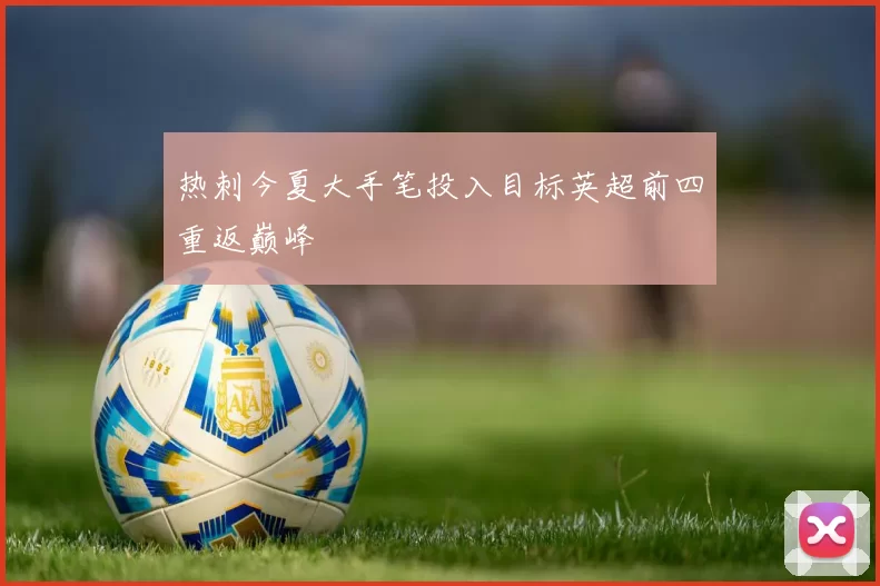 热刺今夏大手笔投入目标英超前四重返巅峰