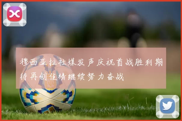 穆西亚拉社媒发声庆祝首战胜利期待再创佳绩继续努力奋战