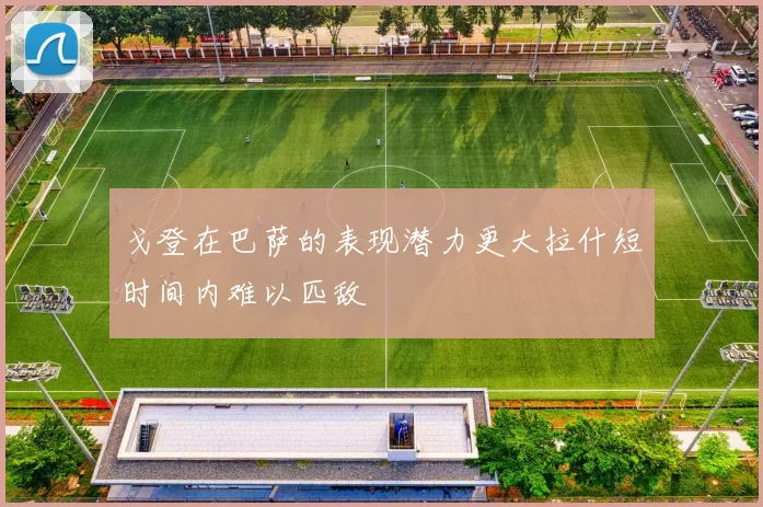 戈登在巴萨的表现潜力更大拉什短时间内难以匹敌