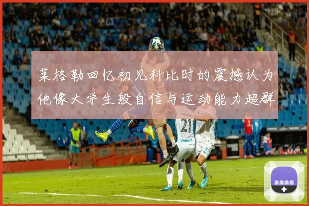 莱格勒回忆初见科比时的震撼认为他像大学生般自信与运动能力超群
