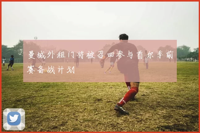 曼城外租门将被召回参与首尔季前赛备战计划